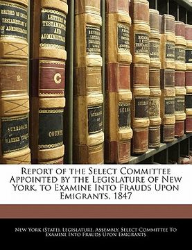 portada report of the select committee appointed by the legislature of new york, to examine into frauds upon emigrants, 1847 (en Inglés)