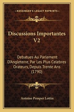 portada Discussions Importantes V2: Debatues Au Parlement D'Angleterre, Par Les Plus Celebres Orateurs, Depuis Trente Ans (1790) (en Francés)