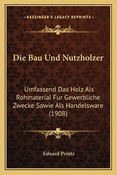 portada Die Bau Und Nutzholzer: Umfassend Das Holz Als Rohmaterial Fur Gewerbliche Zwecke Sowie Als Handelsware (1908) (in German)