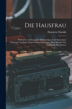 portada Die Hausfrau: Praktische Anleitung Zur Selbständigen Und Sparsamen Führung Von Stadt- Und Landhaushaltungen: Eine Mitgabe Für Angehe (en Alemán)