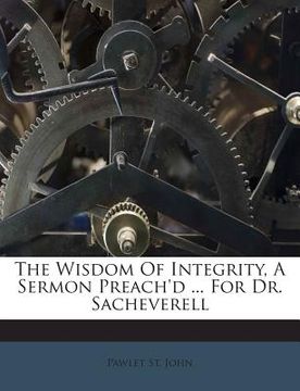 portada The Wisdom of Integrity, a Sermon Preach'd ... for Dr. Sacheverell (en Inglés)