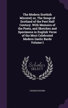 portada The Modern Scottish Minstrel; or, The Songs of Scotland of the Past Half Century. With Memoirs of the Poets, and Sketches and Specimens in English Ver (en Inglés)