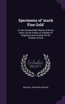 portada Specimens of 'much Fine Gold': Or, the Unsearchable Riches of Divine Grace. by the Author of 'a Basket of Fragments and Crumbs for the Children of Go