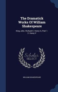 portada The Dramatick Works Of William Shakespeare: King John. Richard Ii. Henry Iv, Part 1-2. Henry V