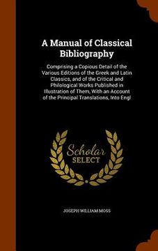 portada A Manual of Classical Bibliography: Comprising a Copious Detail of the Various Editions of the Greek and Latin Classics, and of the Critical and Philo (en Inglés)