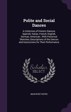 portada Polite and Social Dances: A Collection of Historic Dances, Spanish, Italian, French, English, German, American; With Historical Sketches, Descri (en Inglés)