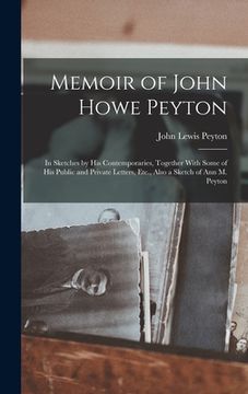 portada Memoir of John Howe Peyton: In Sketches by His Contemporaries, Together With Some of His Public and Private Letters, Etc., Also a Sketch of Ann M. (en Inglés)