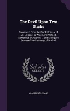 portada The Devil Upon Two Sticks: Translated From the Diable Boiteux of Mr. Le Sage. to Which Are Prefixed, Asmodeus's Crutches, ... and Dialogues Betwe