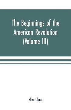 portada The beginnings of the American Revolution: based on contemporary letters, diaries, and other documents (Volume III) (en Inglés)