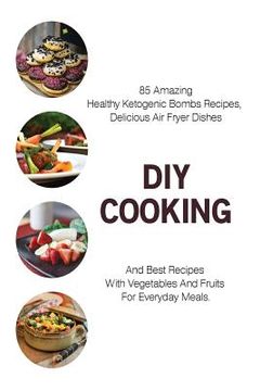 portada DIY Cooking: 85 Amazing Healthy Ketogenic Bombs Recipes, Delicious Air Fryer Dishes And Best Recipes With Vegetables And Fruits For (en Inglés)