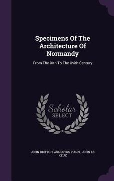 portada Specimens Of The Architecture Of Normandy: From The Xith To The Xvith Century