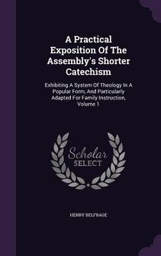 portada A Practical Exposition Of The Assembly's Shorter Catechism: Exhibiting A System Of Theology In A Popular Form, And Particularly Adapted For Family Ins