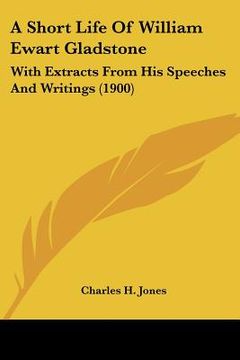 portada a short life of william ewart gladstone: with extracts from his speeches and writings (1900) (en Inglés)