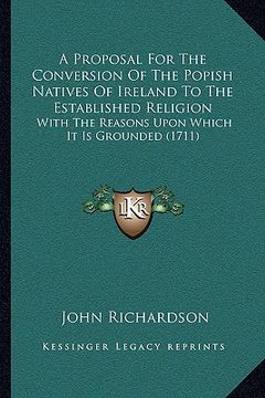 portada a proposal for the conversion of the popish natives of ireland to the established religion: with the reasons upon which it is grounded (1711) (en Inglés)