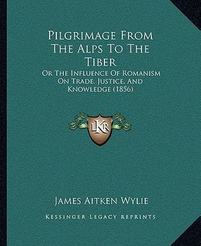 portada pilgrimage from the alps to the tiber: or the influence of romanism on trade, justice, and knowledge (1856) (en Inglés)