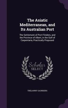 portada The Asiatic Mediterranean, and Its Australian Port: The Settlement of Port Flinders, and the Province of Albert, in the Gulf of Carpentaria, Practical (en Inglés)