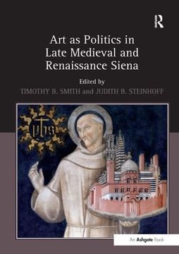 portada Art as Politics in Late Medieval and Renaissance Siena. Edited by Timothy B. Smith and Judith Steinhoff (in English)