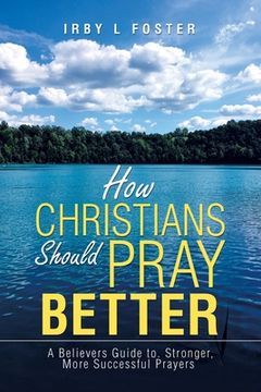 portada How Christians Should Pray Better: A Believers Guide to Stronger, More Successful Prayers (en Inglés)