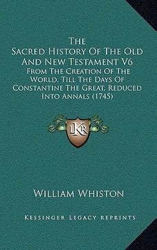 portada the sacred history of the old and new testament v6: from the creation of the world, till the days of constantine the great, reduced into annals (1745) (en Inglés)