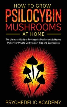 portada How To Grow Psilocybin Mushrooms At Home: The Ultimate Guide to Psychedelic Mushrooms & How to Make Your Private Cultivation + Tips and Suggestions