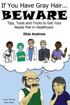 portada If You Have Gray Hair, BEWARE: Tips, Tools and Tricks to Get Your Needs Met in Healthcare (en Inglés)