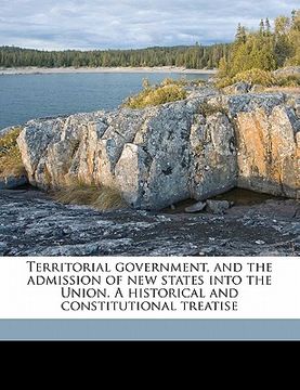 portada territorial government, and the admission of new states into the union. a historical and constitutional treatise (en Inglés)