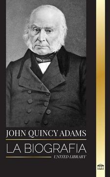 portada John Quincy Adams: La Biografía de un Visionario Militante de la Política Estadounidense y su Batalla en el Congreso de los Estados Unido