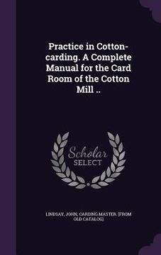 portada Practice in Cotton-carding. A Complete Manual for the Card Room of the Cotton Mill .. (en Inglés)