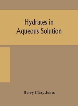 portada Hydrates in aqueous solution. Evidence for the existence of hydrates in solution, their approximate composition, and certain spectroscopic investigati (en Inglés)