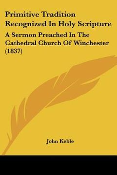 portada primitive tradition recognized in holy scripture: a sermon preached in the cathedral church of winchester (1837) (in English)