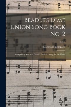 portada Beadle's Dime Union Song Book No. 2: Comprising New and Popular Patriotic Songs for the Times; No. 2 (en Inglés)