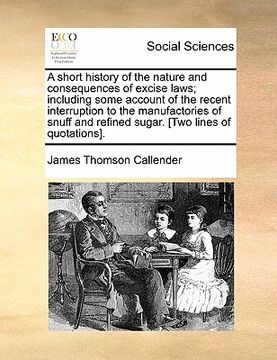 portada a short history of the nature and consequences of excise laws; including some account of the recent interruption to the manufactories of snuff and r (en Inglés)