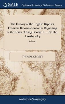 portada The History of the English Baptists, From the Reformation to the Beginning of the Reign of King George I. ... By Tho. Crosby. of 4; Volume 1 (en Inglés)