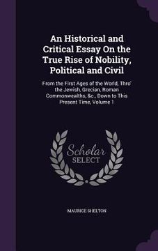 portada An Historical and Critical Essay On the True Rise of Nobility, Political and Civil: From the First Ages of the World, Thro' the Jewish, Grecian, Roman (en Inglés)