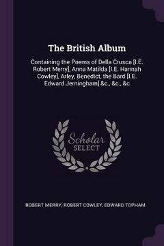 portada The British Album: Containing the Poems of Della Crusca [I.E. Robert Merry], Anna Matilda [I.E. Hannah Cowley], Arley, Benedict, the Bard (en Inglés)