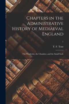 portada Chapters in the Administrative History of Mediaeval England: the Wardrobe, the Chamber, and the Small Seals; 1 (en Inglés)