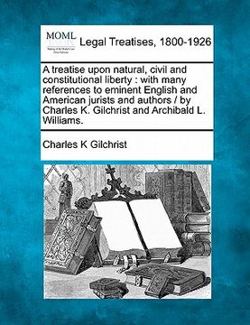 portada a   treatise upon natural, civil and constitutional liberty: with many references to eminent english and american jurists and authors / by charles k.