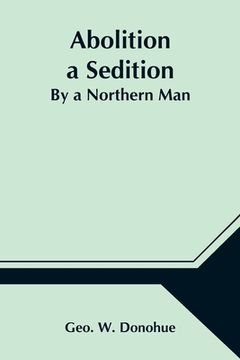 portada Abolition a Sedition; By a Northern Man (en Inglés)