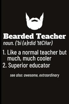 portada Bearded Teacher Noun. ('bi(e)Rdid'techer) 1. Like a Normal Teacher But Much, Much Cooler 2. Superior Educator See Also: Awesome, Extraordinary (en Inglés)