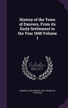 portada History of the Town of Danvers, From its Early Settlement to the Year 1848 Volume 1 (en Inglés)