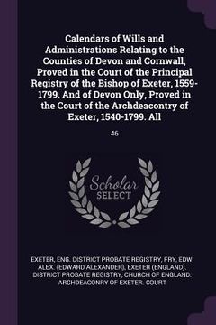 portada Calendars of Wills and Administrations Relating to the Counties of Devon and Cornwall, Proved in the Court of the Principal Registry of the Bishop of (in English)