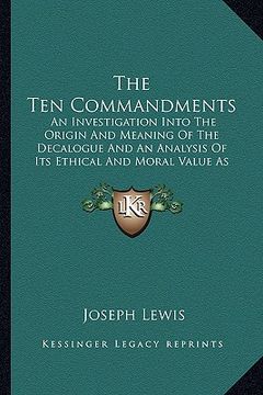 portada the ten commandments: an investigation into the origin and meaning of the decalogue and an analysis of its ethical and moral value as a code (en Inglés)