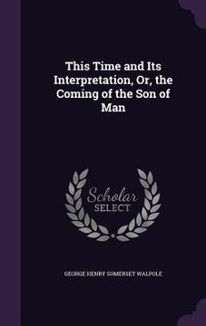 portada This Time and Its Interpretation, Or, the Coming of the Son of Man (en Inglés)