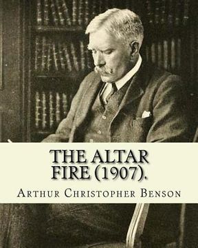 portada The Altar Fire (1907). By: Arthur Christopher Benson: Arthur Christopher Benson (24 April 1862 - 17 June 1925) was an English essayist, poet, aut (en Inglés)