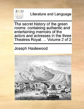 portada the secret history of the green rooms: containing authentic and entertaining memoirs of the actors and actresses in the three theatres royal. ... volu (en Inglés)