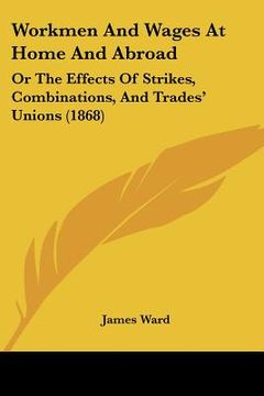portada workmen and wages at home and abroad: or the effects of strikes, combinations, and trades' unions (1868) (en Inglés)