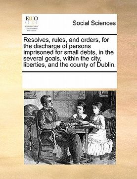 portada resolves, rules, and orders, for the discharge of persons imprisoned for small debts, in the several goals, within the city, liberties, and the county