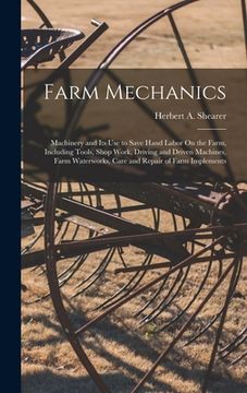 portada Farm Mechanics: Machinery and Its Use to Save Hand Labor On the Farm, Including Tools, Shop Work, Driving and Driven Machines, Farm Wa (en Inglés)