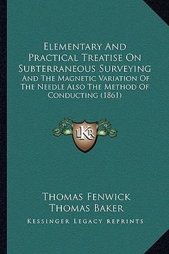 portada elementary and practical treatise on subterraneous surveying: and the magnetic variation of the needle also the method of conducting (1861) (in English)