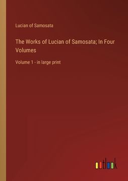 portada The Works of Lucian of Samosata; In Four Volumes: Volume 1 - in large print (en Inglés)